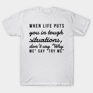 When life puts you in tough situations say why me say try me T-Shirt